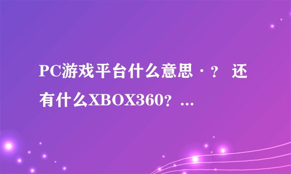 PC游戏平台什么意思·？ 还有什么XBOX360？ 求解··· 还有那些游戏平台·
