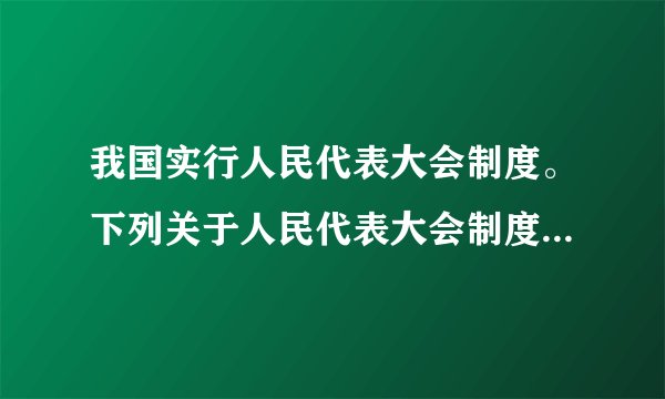 我国实行人民代表大会制度。下列关于人民代表大会制度的说法，不正确的是    A．人民代表大会制度是我国