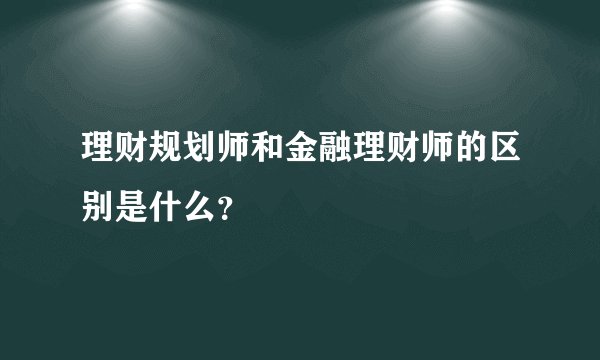 理财规划师和金融理财师的区别是什么？