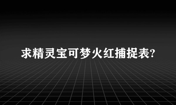 求精灵宝可梦火红捕捉表?