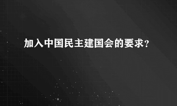 加入中国民主建国会的要求？