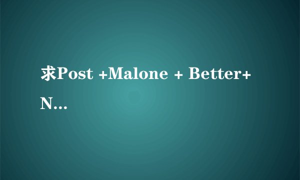 求Post +Malone + Better+ Now MP3格式