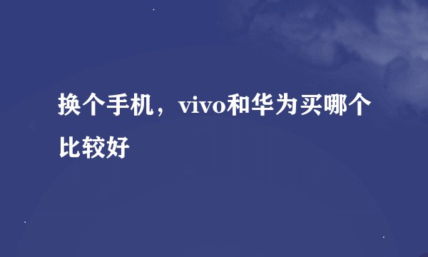 换个手机，vivo和华为买哪个比较好
