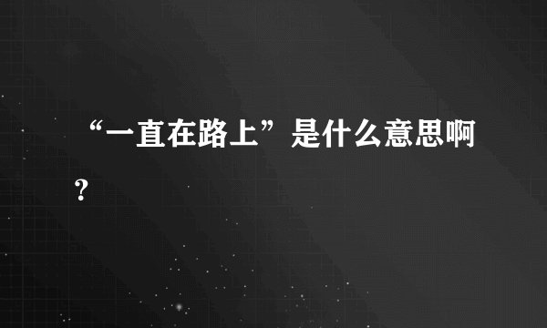 “一直在路上”是什么意思啊？