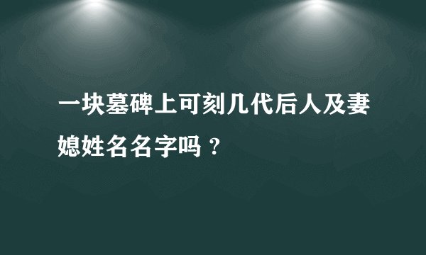 一块墓碑上可刻几代后人及妻媳姓名名字吗 ?