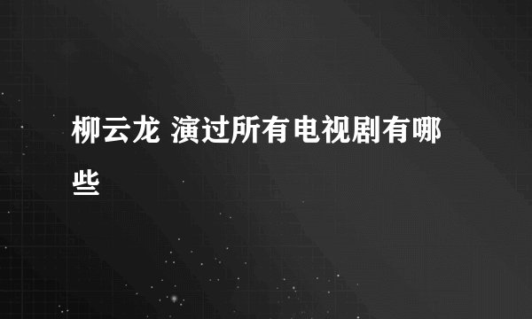 柳云龙 演过所有电视剧有哪些