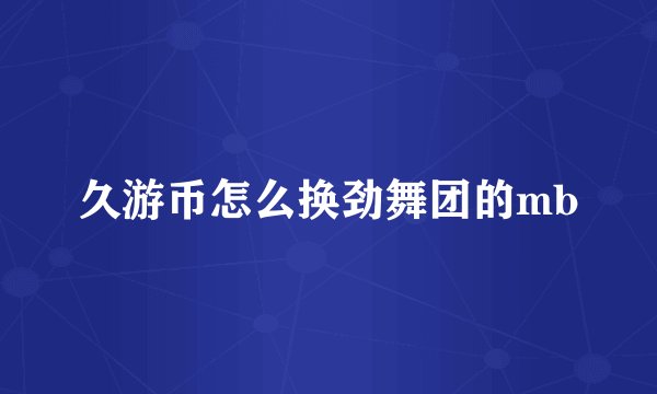 久游币怎么换劲舞团的mb