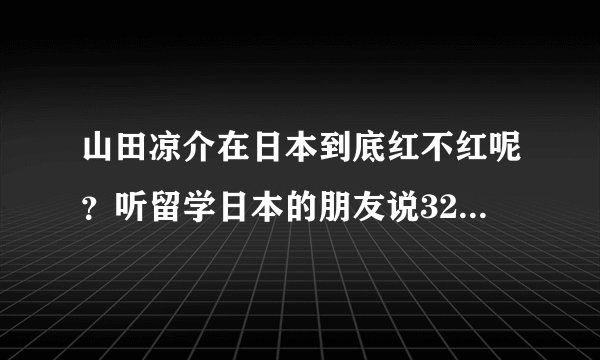 山田凉介在日本到底红不红呢？听留学日本的朋友说32在年轻人里很有人气，但知名度不高，是真的吗？据说