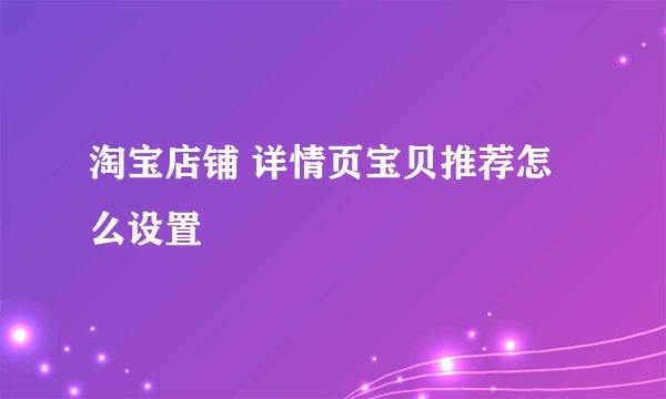 淘宝店铺 详情页宝贝推荐怎么设置