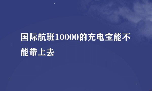 国际航班10000的充电宝能不能带上去