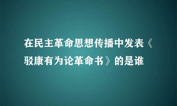 在民主革命思想传播中发表《驳康有为论革命书》的是谁