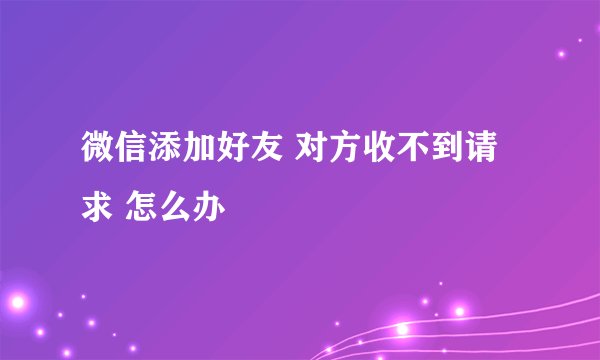 微信添加好友 对方收不到请求 怎么办