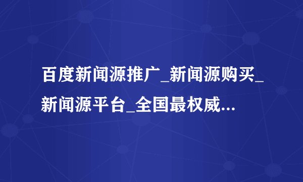 百度新闻源推广_新闻源购买_新闻源平台_全国最权威、最全的新闻平台