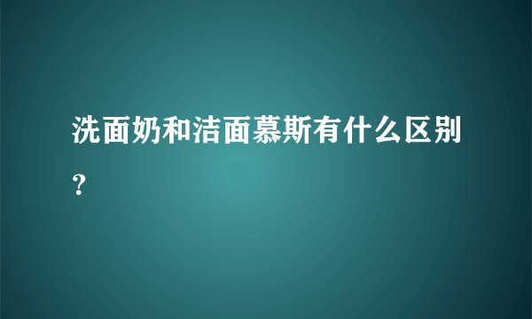 洗面奶和洁面慕斯有什么区别？