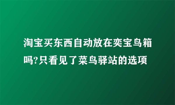 淘宝买东西自动放在奕宝鸟箱吗?只看见了菜鸟驿站的选项