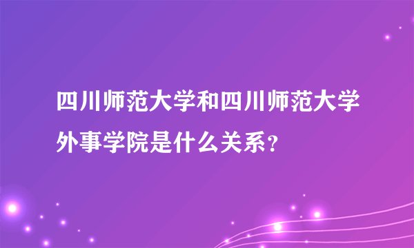 四川师范大学和四川师范大学外事学院是什么关系？