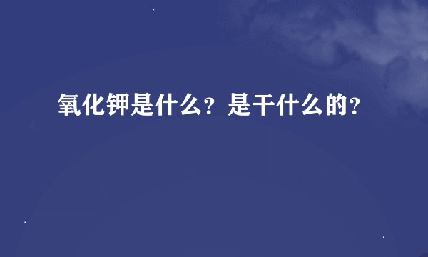 氧化钾是什么？是干什么的？