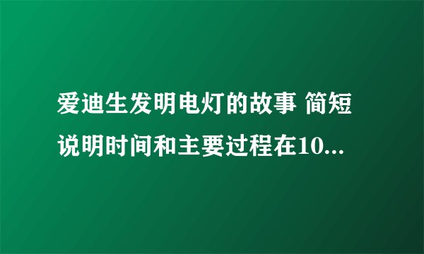 爱迪生发明电灯的故事 简短说明时间和主要过程在100字左右短