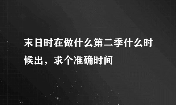 末日时在做什么第二季什么时候出，求个准确时间