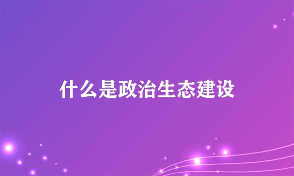 什么是政治生态建设
