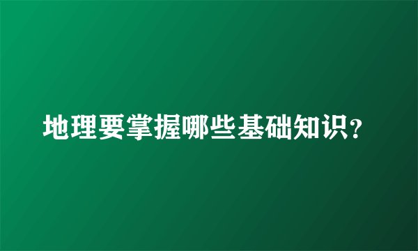 地理要掌握哪些基础知识？