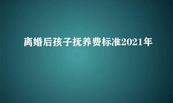 离婚后孩子抚养费标准2021年