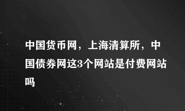 中国货币网，上海清算所，中国债券网这3个网站是付费网站吗