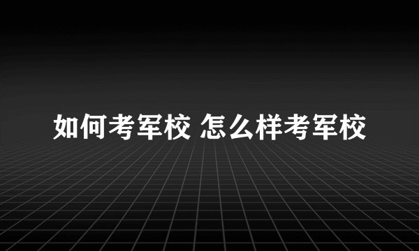 如何考军校 怎么样考军校