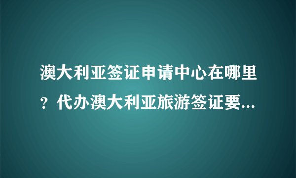 澳大利亚签证申请中心在哪里？代办澳大利亚旅游签证要多少钱？