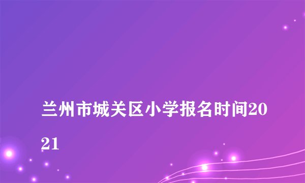 
兰州市城关区小学报名时间2021

