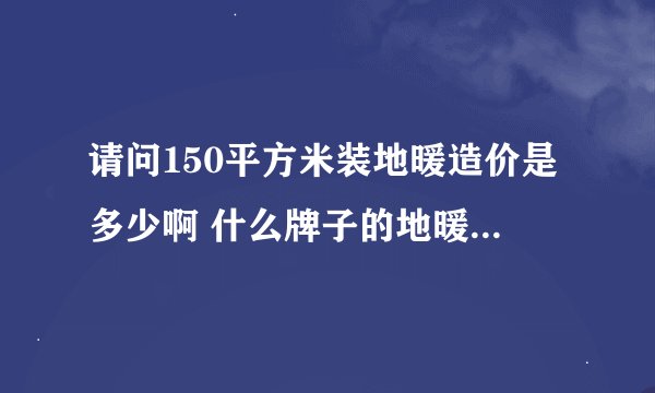 请问150平方米装地暖造价是多少啊 什么牌子的地暖质量最好呢？