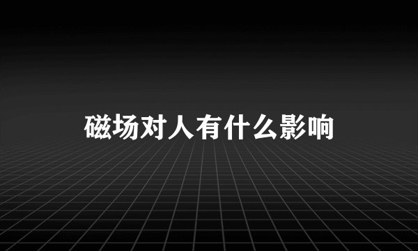 磁场对人有什么影响