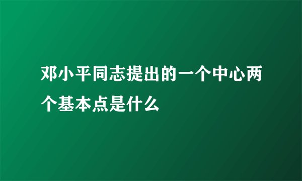 邓小平同志提出的一个中心两个基本点是什么