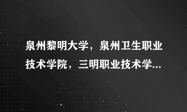 泉州黎明大学，泉州卫生职业技术学院，三明职业技术学院，漳州外贸职...
