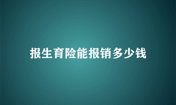 报生育险能报销多少钱