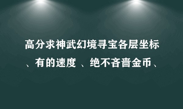 高分求神武幻境寻宝各层坐标、有的速度 、绝不吝啬金币、