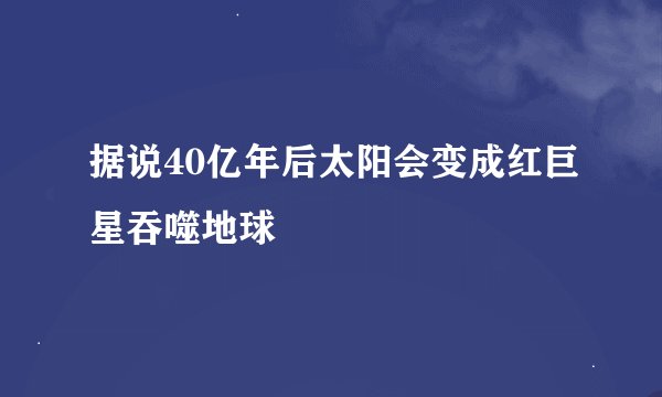 据说40亿年后太阳会变成红巨星吞噬地球