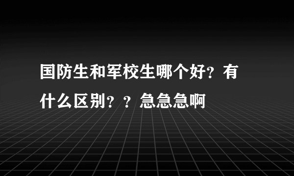 国防生和军校生哪个好？有 什么区别？？急急急啊