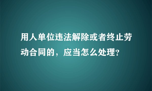 用人单位违法解除或者终止劳动合同的，应当怎么处理？
