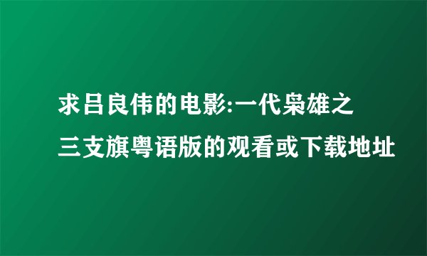 求吕良伟的电影:一代枭雄之三支旗粤语版的观看或下载地址