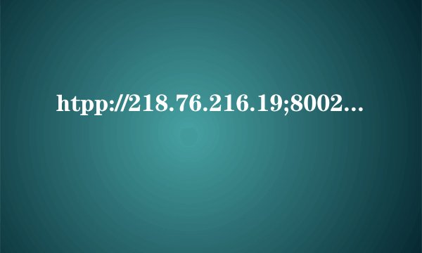 htpp://218.76.216.19;8002/login.jsp