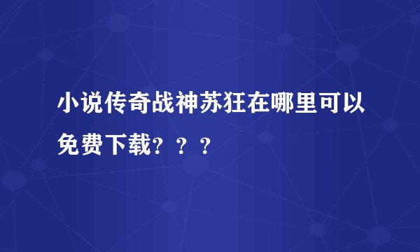 小说传奇战神苏狂在哪里可以免费下载？？？
