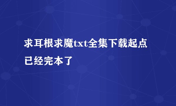 求耳根求魔txt全集下载起点已经完本了