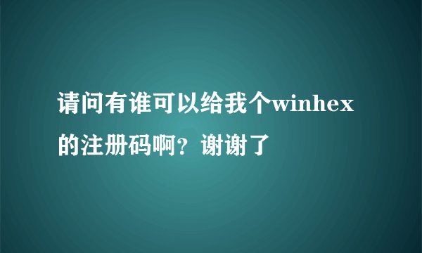 请问有谁可以给我个winhex的注册码啊？谢谢了