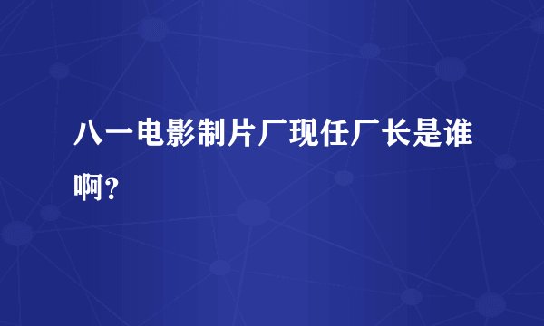 八一电影制片厂现任厂长是谁啊？