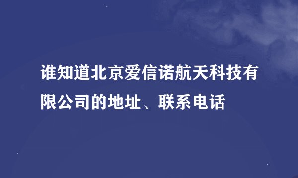 谁知道北京爱信诺航天科技有限公司的地址、联系电话