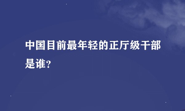 中国目前最年轻的正厅级干部是谁？