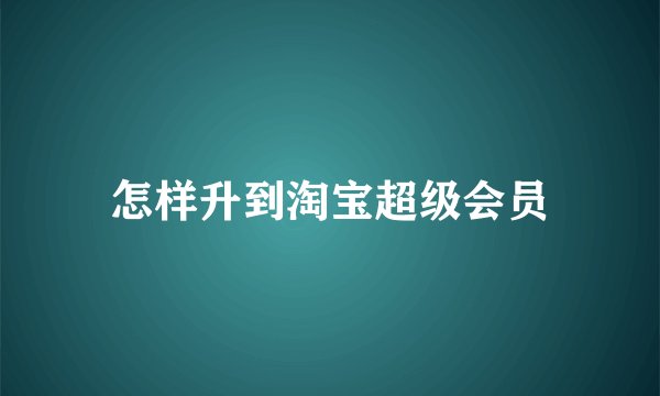 怎样升到淘宝超级会员