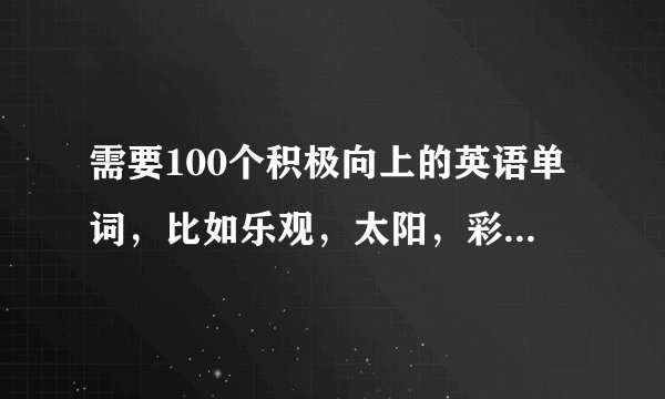 需要100个积极向上的英语单词，比如乐观，太阳，彩虹，谦虚，诚心，创新像这样的，要中英文对照。高分