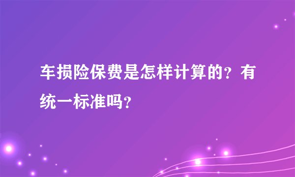 车损险保费是怎样计算的？有统一标准吗？